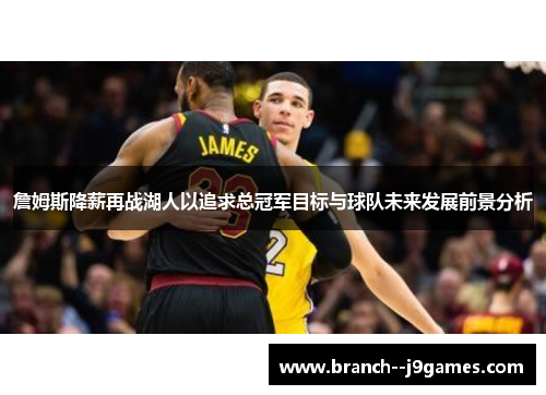 詹姆斯降薪再战湖人以追求总冠军目标与球队未来发展前景分析