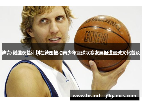 迪克·诺维茨基计划在德国推动青少年篮球联赛发展促进篮球文化普及
