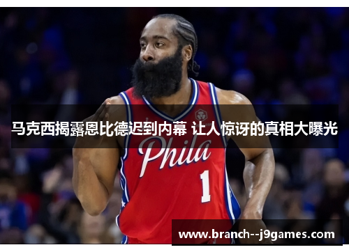 马克西揭露恩比德迟到内幕 让人惊讶的真相大曝光