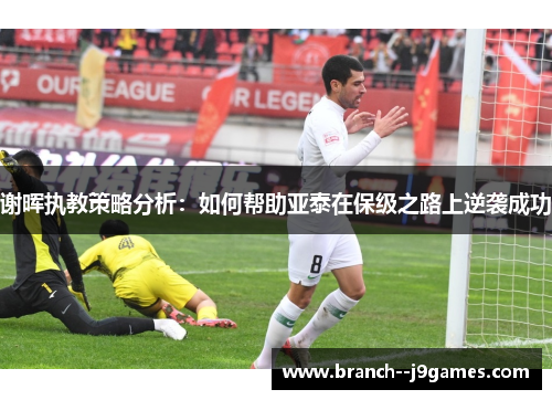 谢晖执教策略分析：如何帮助亚泰在保级之路上逆袭成功
