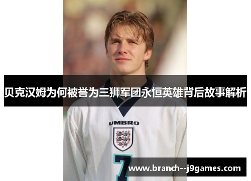 贝克汉姆为何被誉为三狮军团永恒英雄背后故事解析