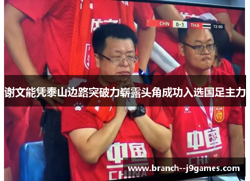谢文能凭泰山边路突破力崭露头角成功入选国足主力 谢文能凭泰山边路突破力崭露头角成功入选国足主力