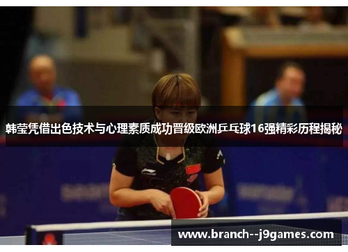 韩莹凭借出色技术与心理素质成功晋级欧洲乒乓球16强精彩历程揭秘